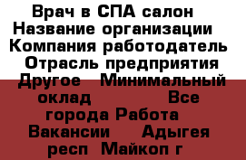 Врач в СПА-салон › Название организации ­ Компания-работодатель › Отрасль предприятия ­ Другое › Минимальный оклад ­ 28 000 - Все города Работа » Вакансии   . Адыгея респ.,Майкоп г.